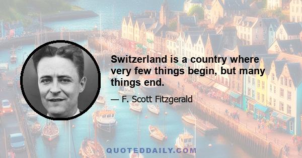 Switzerland is a country where very few things begin, but many things end.