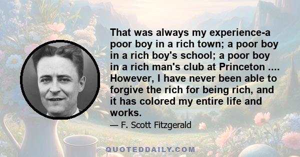 That was always my experience-a poor boy in a rich town; a poor boy in a rich boy's school; a poor boy in a rich man's club at Princeton .... However, I have never been able to forgive the rich for being rich, and it