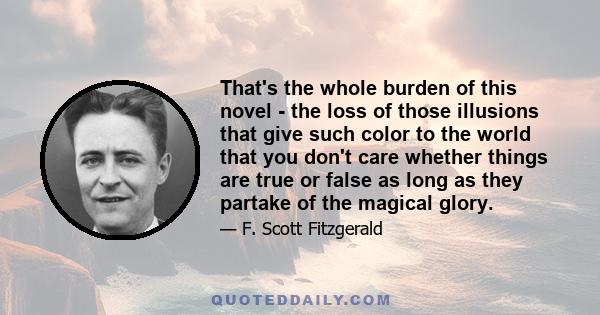 That's the whole burden of this novel - the loss of those illusions that give such color to the world that you don't care whether things are true or false as long as they partake of the magical glory.