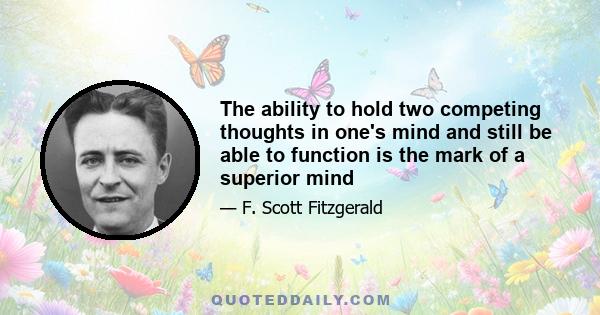 The ability to hold two competing thoughts in one's mind and still be able to function is the mark of a superior mind