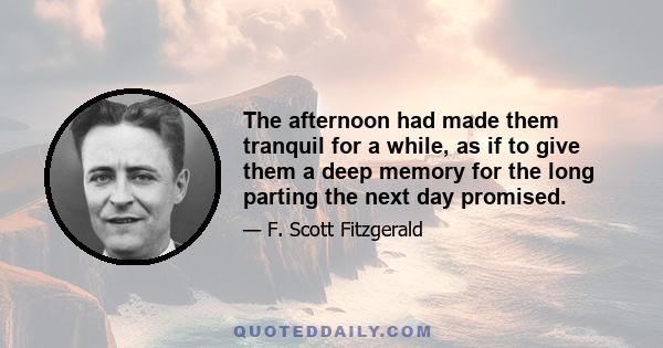 The afternoon had made them tranquil for a while, as if to give them a deep memory for the long parting the next day promised.