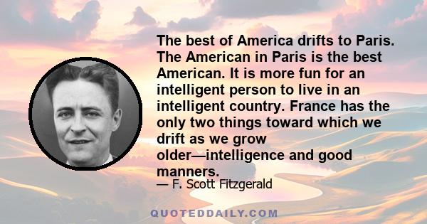 The best of America drifts to Paris. The American in Paris is the best American. It is more fun for an intelligent person to live in an intelligent country. France has the only two things toward which we drift as we