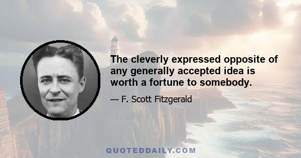 The cleverly expressed opposite of any generally accepted idea is worth a fortune to somebody.