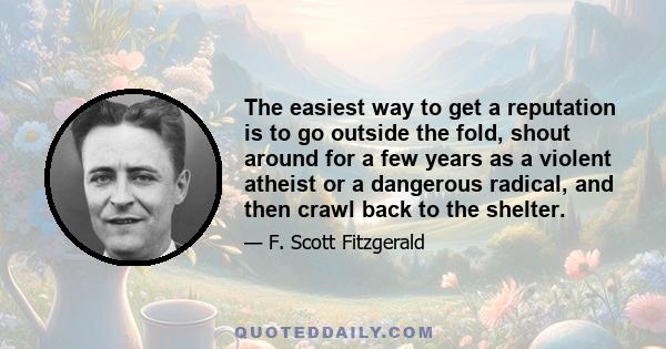 The easiest way to get a reputation is to go outside the fold, shout around for a few years as a violent atheist or a dangerous radical, and then crawl back to the shelter.