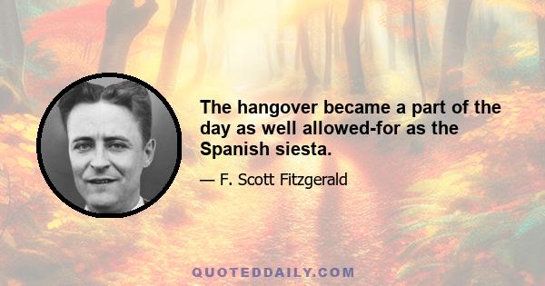 The hangover became a part of the day as well allowed-for as the Spanish siesta.