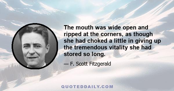 The mouth was wide open and ripped at the corners, as though she had choked a little in giving up the tremendous vitality she had stored so long.