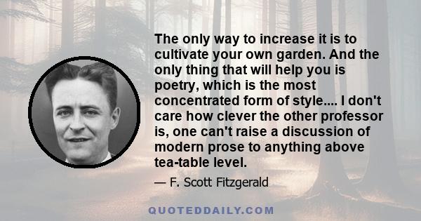 The only way to increase it is to cultivate your own garden. And the only thing that will help you is poetry, which is the most concentrated form of style.... I don't care how clever the other professor is, one can't