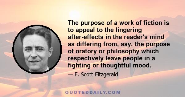 The purpose of a work of fiction is to appeal to the lingering after-effects in the reader's mind as differing from, say, the purpose of oratory or philosophy which respectively leave people in a fighting or thoughtful