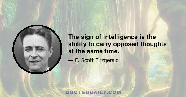 The sign of intelligence is the ability to carry opposed thoughts at the same time.