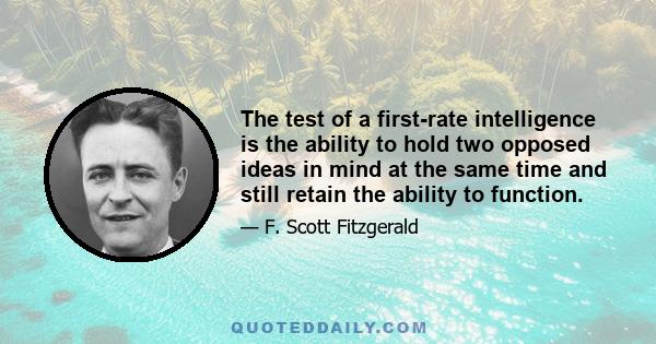 The test of a first-rate intelligence is the ability to hold two opposed ideas in mind at the same time and still retain the ability to function.