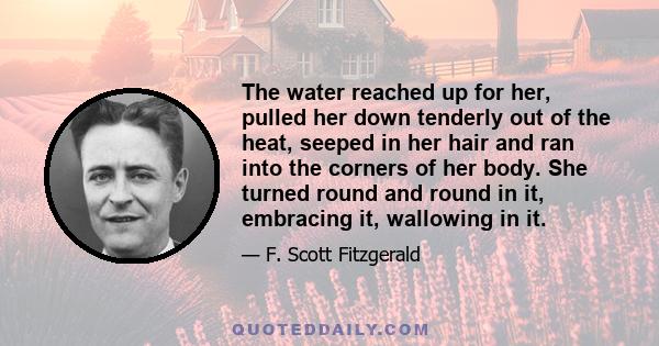 The water reached up for her, pulled her down tenderly out of the heat, seeped in her hair and ran into the corners of her body. She turned round and round in it, embracing it, wallowing in it.