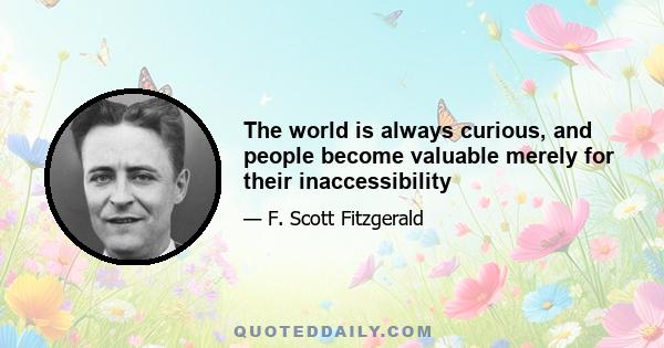 The world is always curious, and people become valuable merely for their inaccessibility