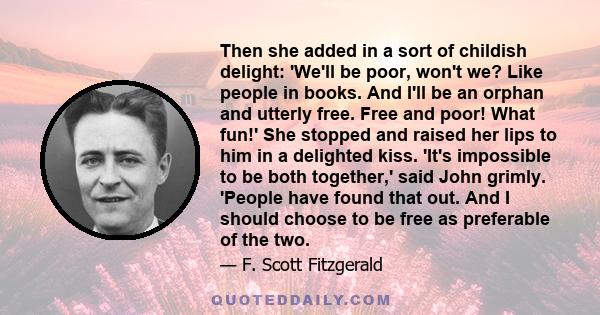 Then she added in a sort of childish delight: 'We'll be poor, won't we? Like people in books. And I'll be an orphan and utterly free. Free and poor! What fun!' She stopped and raised her lips to him in a delighted kiss. 