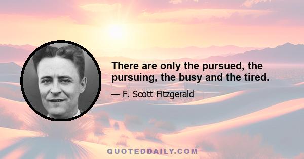 There are only the pursued, the pursuing, the busy and the tired.