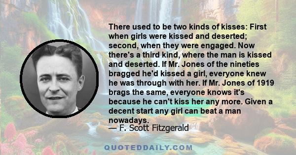 There used to be two kinds of kisses: First when girls were kissed and deserted; second, when they were engaged. Now there's a third kind, where the man is kissed and deserted. If Mr. Jones of the nineties bragged he'd