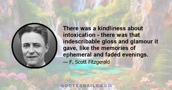 There was a kindliness about intoxication - there was that indescribable gloss and glamour it gave, like the memories of ephemeral and faded evenings.