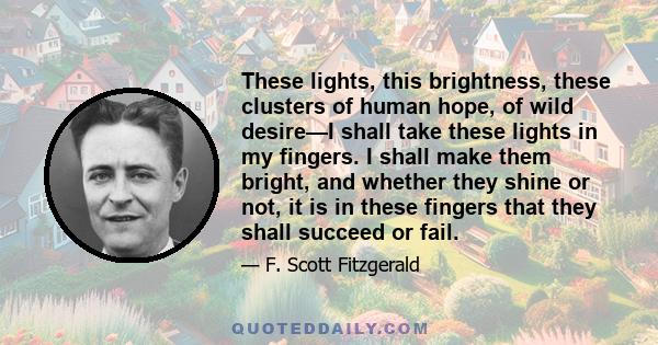 These lights, this brightness, these clusters of human hope, of wild desire—I shall take these lights in my fingers. I shall make them bright, and whether they shine or not, it is in these fingers that they shall