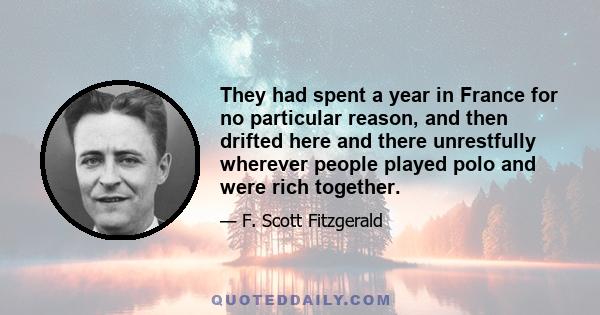 They had spent a year in France for no particular reason, and then drifted here and there unrestfully wherever people played polo and were rich together.