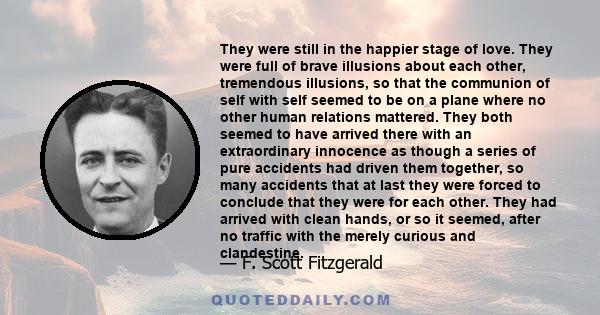 They were still in the happier stage of love. They were full of brave illusions about each other, tremendous illusions, so that the communion of self with self seemed to be on a plane where no other human relations