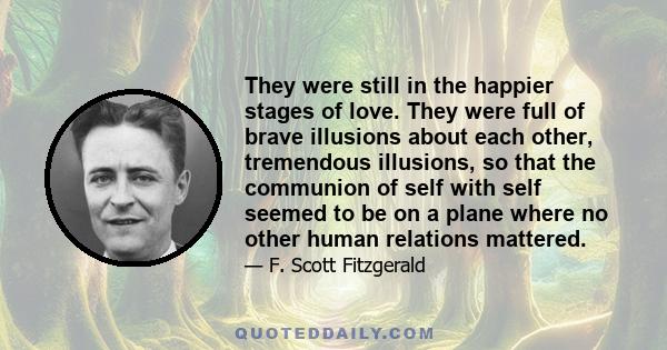 They were still in the happier stages of love. They were full of brave illusions about each other, tremendous illusions, so that the communion of self with self seemed to be on a plane where no other human relations