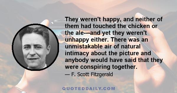 They weren't happy, and neither of them had touched the chicken or the ale---and yet they weren't unhappy either. There was an unmistakable air of natural intimacy about the picture and anybody would have said that they 