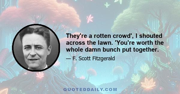 They're a rotten crowd', I shouted across the lawn. 'You're worth the whole damn bunch put together.