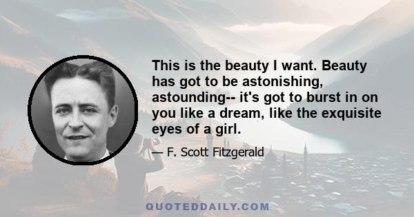 This is the beauty I want. Beauty has got to be astonishing, astounding-- it's got to burst in on you like a dream, like the exquisite eyes of a girl.