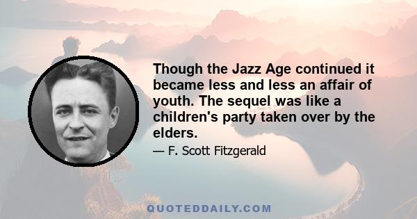 Though the Jazz Age continued it became less and less an affair of youth. The sequel was like a children's party taken over by the elders.