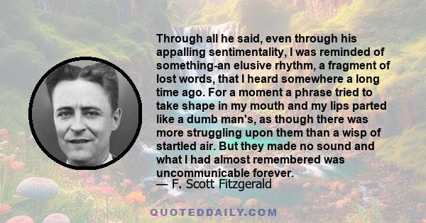 Through all he said, even through his appalling sentimentality, I was reminded of something-an elusive rhythm, a fragment of lost words, that I heard somewhere a long time ago. For a moment a phrase tried to take shape