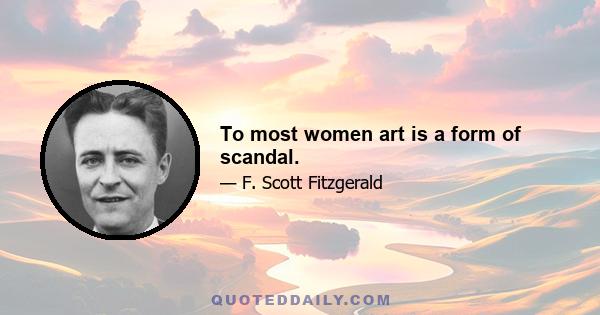 To most women art is a form of scandal.