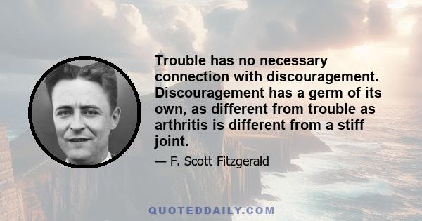 Trouble has no necessary connection with discouragement. Discouragement has a germ of its own, as different from trouble as arthritis is different from a stiff joint.