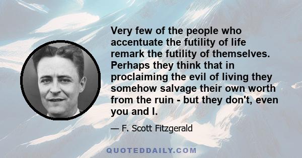 Very few of the people who accentuate the futility of life remark the futility of themselves. Perhaps they think that in proclaiming the evil of living they somehow salvage their own worth from the ruin - but they