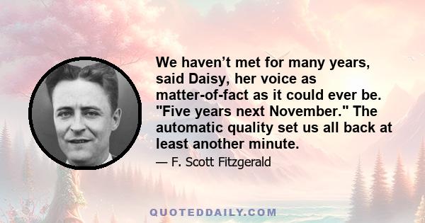 We haven’t met for many years, said Daisy, her voice as matter-of-fact as it could ever be. Five years next November. The automatic quality set us all back at least another minute.