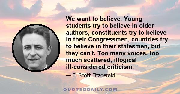 We want to believe. Young students try to believe in older authors, constituents try to believe in their Congressmen, countries try to believe in their statesmen, but they can't. Too many voices, too much scattered,