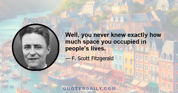 Well, you never knew exactly how much space you occupied in people's lives.