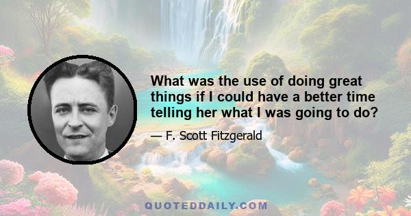 What was the use of doing great things if I could have a better time telling her what I was going to do?