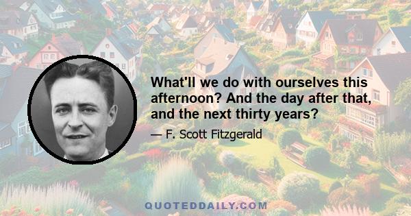 What'll we do with ourselves this afternoon? And the day after that, and the next thirty years?