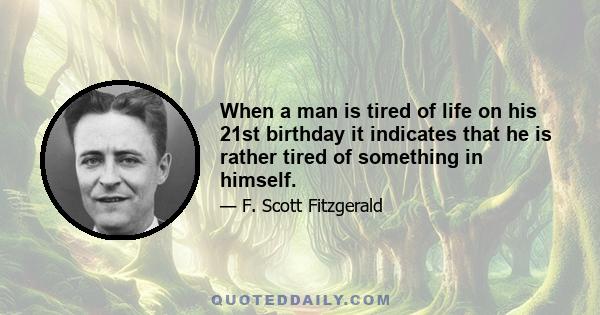 When a man is tired of life on his 21st birthday it indicates that he is rather tired of something in himself.