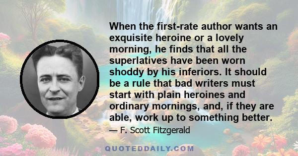 When the first-rate author wants an exquisite heroine or a lovely morning, he finds that all the superlatives have been worn shoddy by his inferiors. It should be a rule that bad writers must start with plain heroines