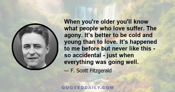 When you're older you'll know what people who love suffer. The agony. It's better to be cold and young than to love. It's happened to me before but never like this - so accidental - just when everything was going well.