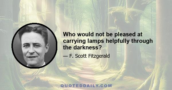 Who would not be pleased at carrying lamps helpfully through the darkness?