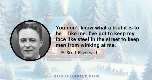 You don’t know what a trial it is to be —like me. I've got to keep my face like steel in the street to keep men from winking at me.