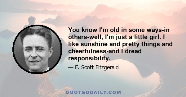 You know I'm old in some ways-in others-well, I'm just a little girl. I like sunshine and pretty things and cheerfulness-and I dread responsibility.