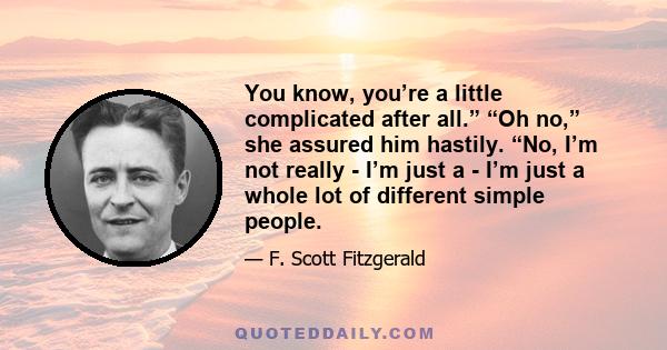 You know, you’re a little complicated after all.” “Oh no,” she assured him hastily. “No, I’m not really - I’m just a - I’m just a whole lot of different simple people.