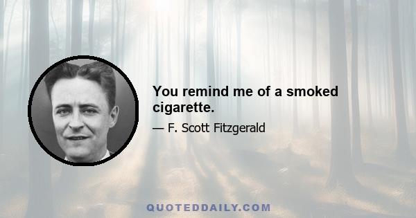 You remind me of a smoked cigarette.