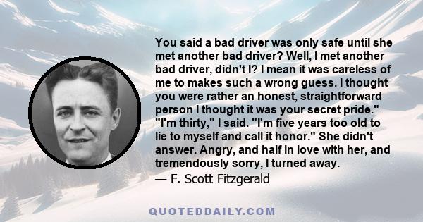 You said a bad driver was only safe until she met another bad driver? Well, I met another bad driver, didn't I? I mean it was careless of me to makes such a wrong guess. I thought you were rather an honest,