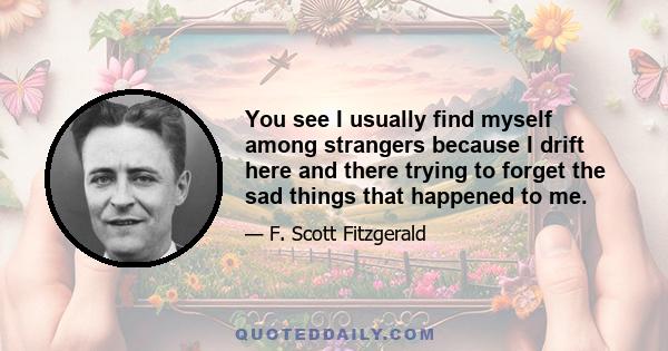 You see I usually find myself among strangers because I drift here and there trying to forget the sad things that happened to me.