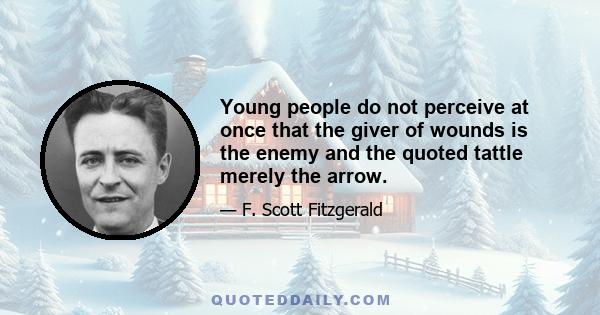 Young people do not perceive at once that the giver of wounds is the enemy and the quoted tattle merely the arrow.