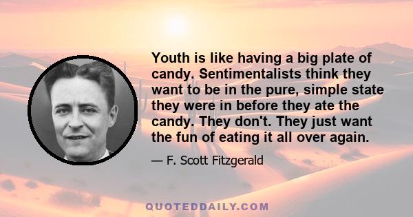 Youth is like having a big plate of candy. Sentimentalists think they want to be in the pure, simple state they were in before they ate the candy. They don't. They just want the fun of eating it all over again.