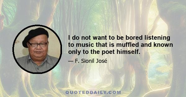 I do not want to be bored listening to music that is muffled and known only to the poet himself.